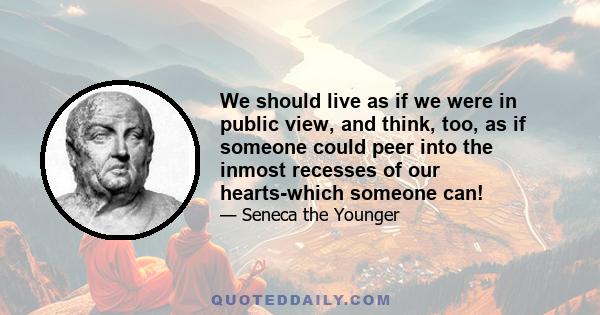 We should live as if we were in public view, and think, too, as if someone could peer into the inmost recesses of our hearts-which someone can!