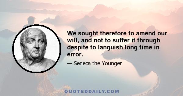 We sought therefore to amend our will, and not to suffer it through despite to languish long time in error.