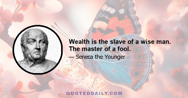 Wealth is the slave of a wise man. The master of a fool.