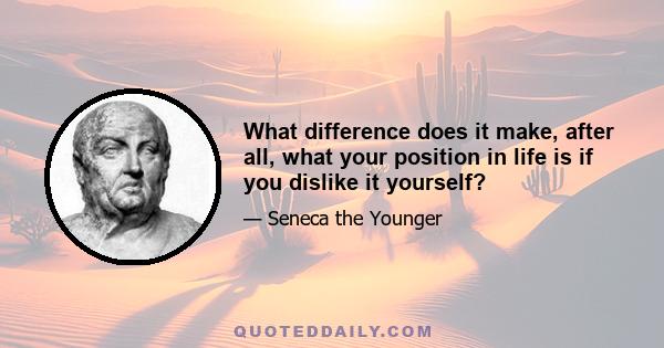 What difference does it make, after all, what your position in life is if you dislike it yourself?