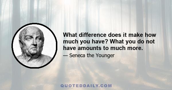 What difference does it make how much you have? What you do not have amounts to much more.