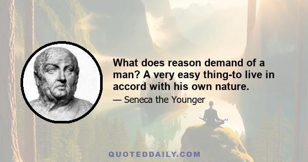 What does reason demand of a man? A very easy thing-to live in accord with his own nature.