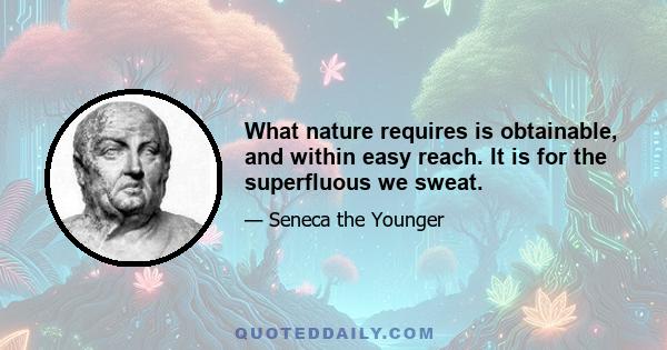 What nature requires is obtainable, and within easy reach. It is for the superfluous we sweat.