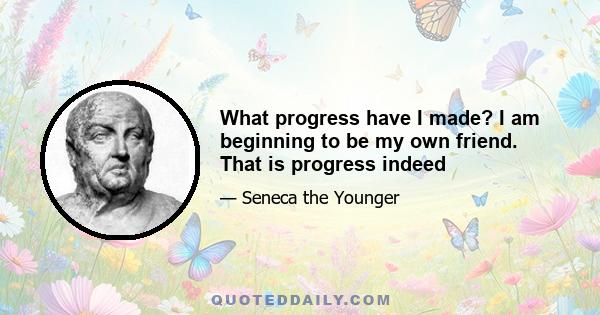 What progress have I made? I am beginning to be my own friend. That is progress indeed