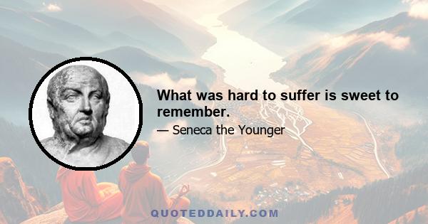 What was hard to suffer is sweet to remember.