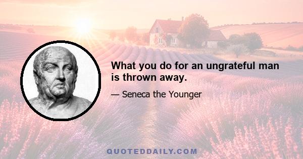 What you do for an ungrateful man is thrown away.