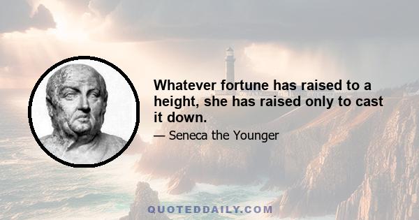 Whatever fortune has raised to a height, she has raised only to cast it down.