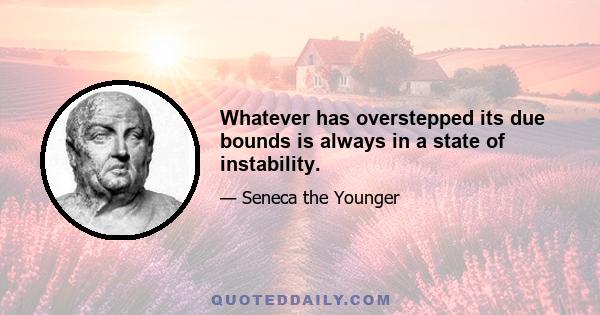 Whatever has overstepped its due bounds is always in a state of instability.