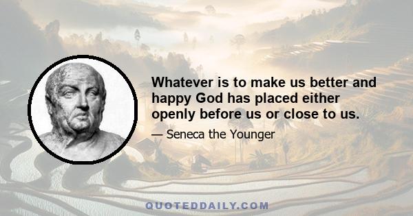 Whatever is to make us better and happy God has placed either openly before us or close to us.