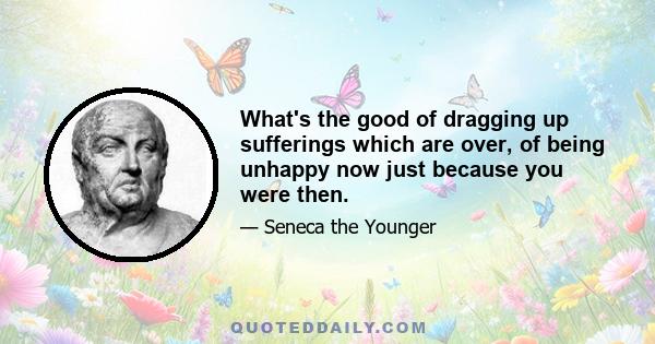 What's the good of dragging up sufferings which are over, of being unhappy now just because you were then.