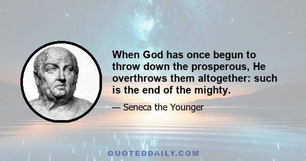 When God has once begun to throw down the prosperous, He overthrows them altogether: such is the end of the mighty.