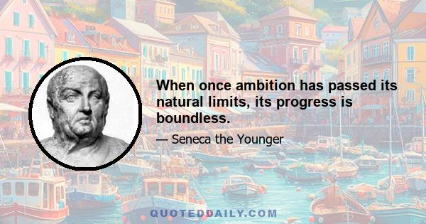 When once ambition has passed its natural limits, its progress is boundless.