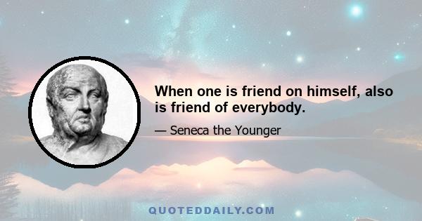 When one is friend on himself, also is friend of everybody.