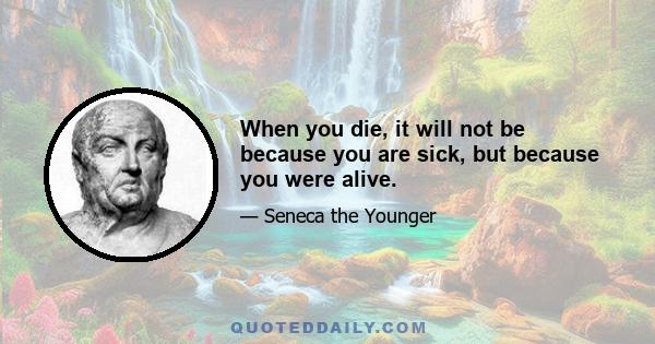 When you die, it will not be because you are sick, but because you were alive.