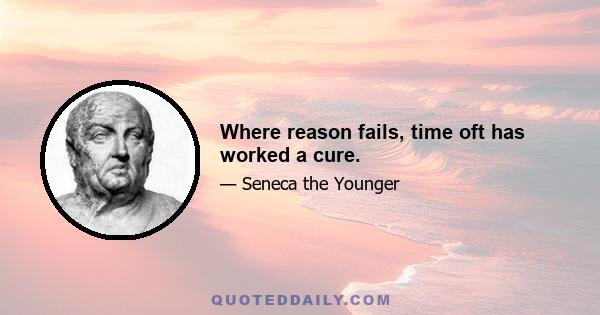 Where reason fails, time oft has worked a cure.