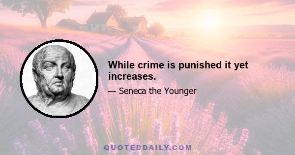 While crime is punished it yet increases.