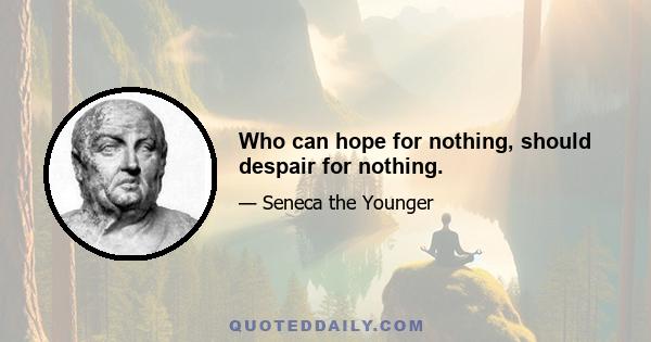 Who can hope for nothing, should despair for nothing.