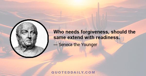 Who needs forgiveness, should the same extend with readiness.