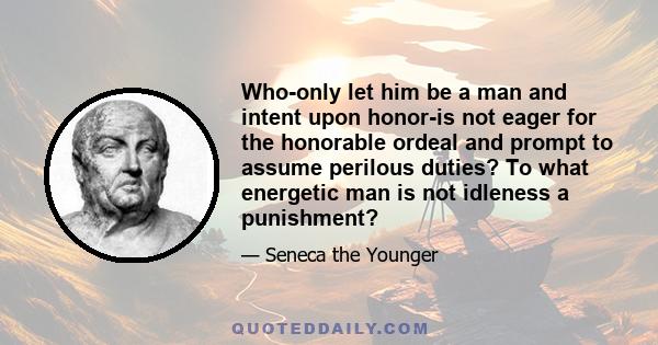 Who-only let him be a man and intent upon honor-is not eager for the honorable ordeal and prompt to assume perilous duties? To what energetic man is not idleness a punishment?