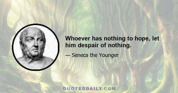 Whoever has nothing to hope, let him despair of nothing.