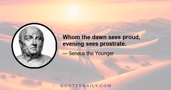 Whom the dawn sees proud, evening sees prostrate.