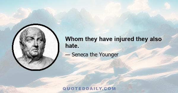 Whom they have injured they also hate.