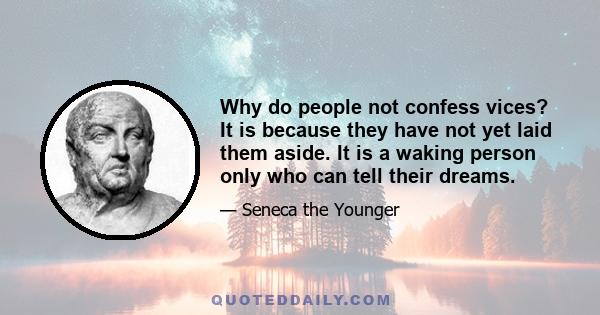 Why do people not confess vices? It is because they have not yet laid them aside. It is a waking person only who can tell their dreams.