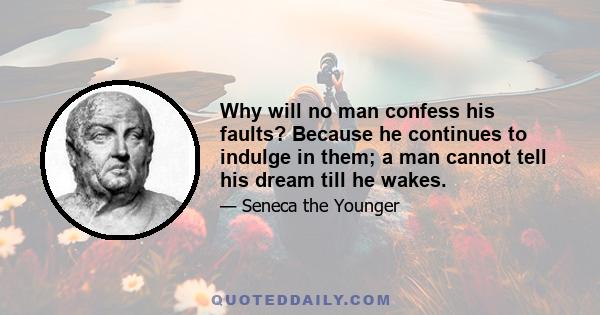 Why will no man confess his faults? Because he continues to indulge in them; a man cannot tell his dream till he wakes.