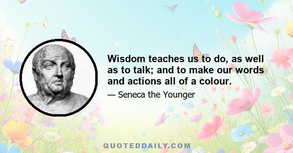 Wisdom teaches us to do, as well as to talk; and to make our words and actions all of a colour.