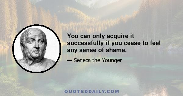 You can only acquire it successfully if you cease to feel any sense of shame.