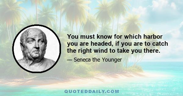 You must know for which harbor you are headed, if you are to catch the right wind to take you there.