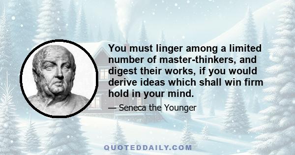 You must linger among a limited number of master-thinkers, and digest their works, if you would derive ideas which shall win firm hold in your mind.