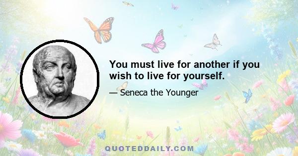 You must live for another if you wish to live for yourself.