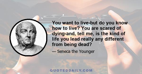 You want to live-but do you know how to live? You are scared of dying-and, tell me, is the kind of life you lead really any different from being dead?