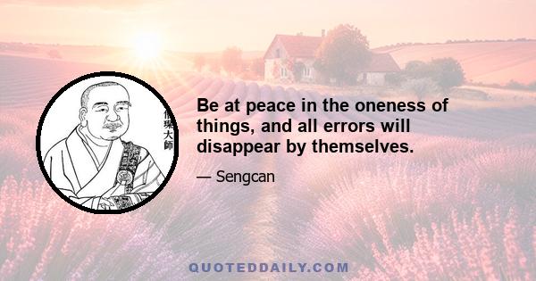 Be at peace in the oneness of things, and all errors will disappear by themselves.