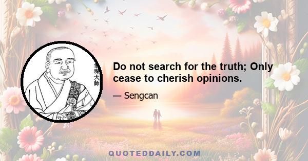 Do not search for the truth; Only cease to cherish opinions.