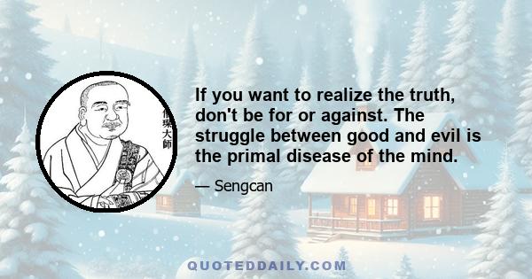 If you want to realize the truth, don't be for or against. The struggle between good and evil is the primal disease of the mind.