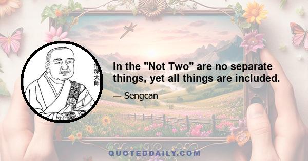 In the Not Two are no separate things, yet all things are included.