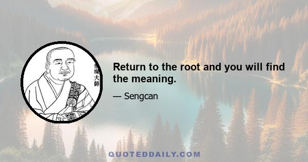 Return to the root and you will find the meaning.