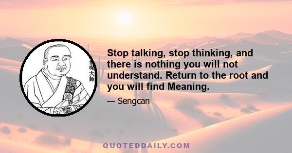 Stop talking, stop thinking, and there is nothing you will not understand. Return to the root and you will find Meaning.