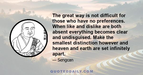 The great way is not difficult for those who have no preferences. When like and dislike are both absent everything becomes clear and undisguised. Make the smallest distinction however and heaven and earth are set