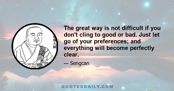 The great way is not difficult if you don't cling to good or bad. Just let go of your preferences; and everything will become perfectly clear.