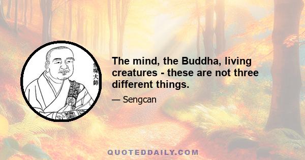 The mind, the Buddha, living creatures - these are not three different things.