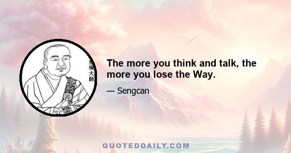 The more you think and talk, the more you lose the Way.