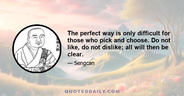 The perfect way is only difficult for those who pick and choose. Do not like, do not dislike; all will then be clear.