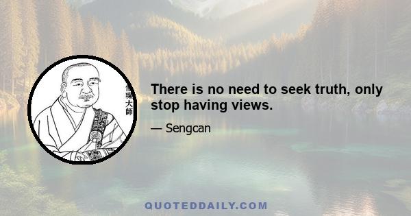 There is no need to seek truth, only stop having views.