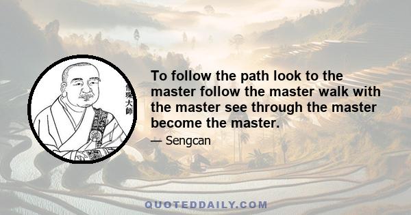 To follow the path look to the master follow the master walk with the master see through the master become the master.