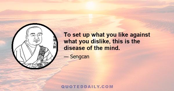 To set up what you like against what you dislike, this is the disease of the mind.