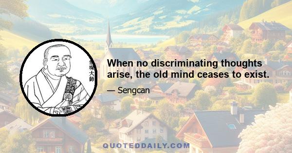 When no discriminating thoughts arise, the old mind ceases to exist.