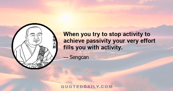 When you try to stop activity to achieve passivity your very effort fills you with activity.